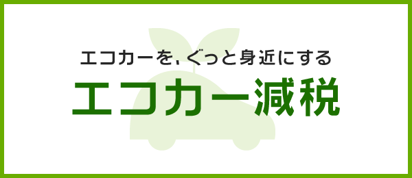 エコカーを、ぐっと身近にする エコカー減税