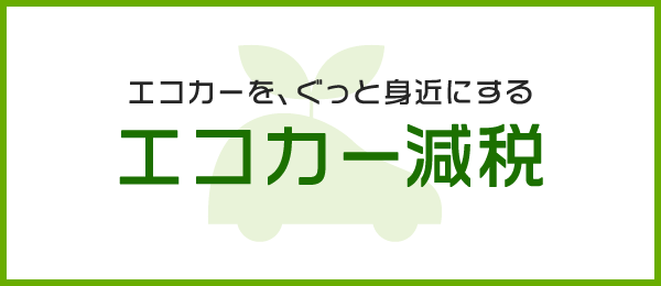 エコカーを、ぐっと身近にする エコカー減税